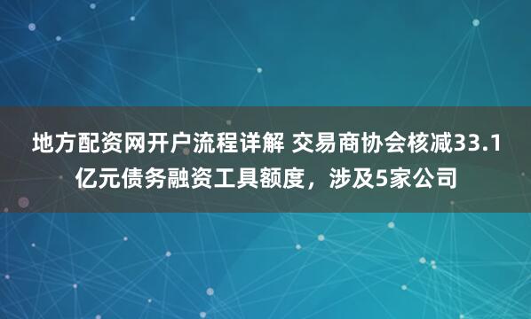 地方配资网开户流程详解 交易商协会核减33.1亿元债务融资工具额度，涉及5家公司