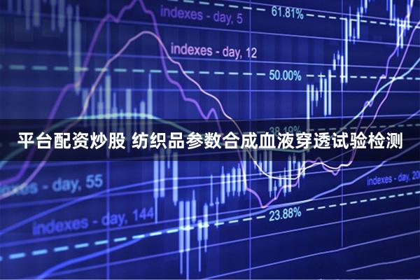 平台配资炒股 纺织品参数合成血液穿透试验检测