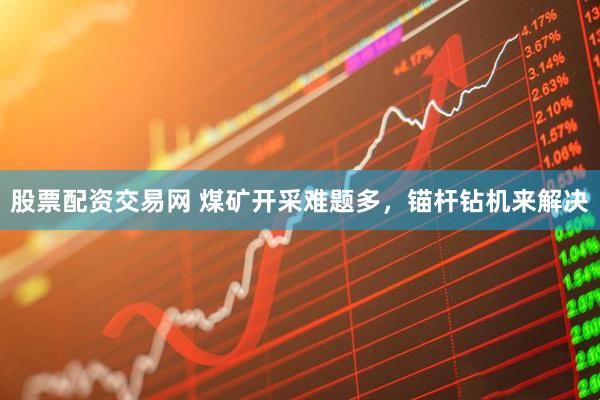 股票配资交易网 煤矿开采难题多，锚杆钻机来解决