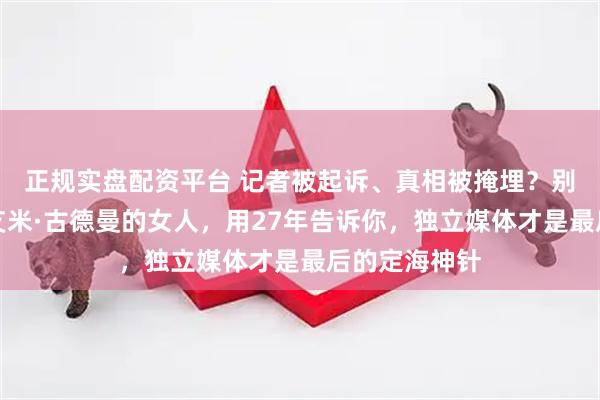正规实盘配资平台 记者被起诉、真相被掩埋？别急，有个叫艾米·古德曼的女人，用27年告诉你，独立媒体才是最后的定海神针