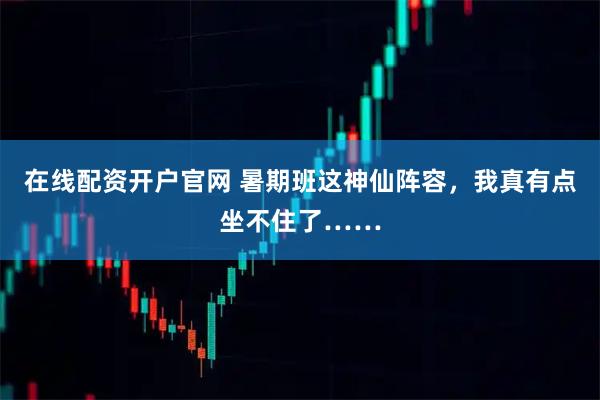 在线配资开户官网 暑期班这神仙阵容，我真有点坐不住了……