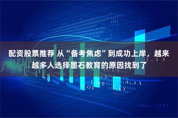 配资股票推荐 从“备考焦虑”到成功上岸，越来越多人选择墨石教育的原因找到了