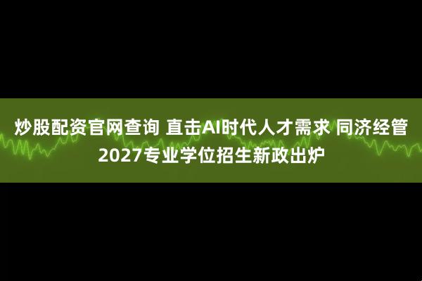 炒股配资官网查询 直击AI时代人才需求 同济经管2027专业学位招生新政出炉