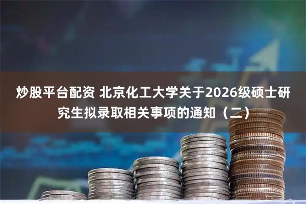 炒股平台配资 北京化工大学关于2026级硕士研究生拟录取相关事项的通知（二）
