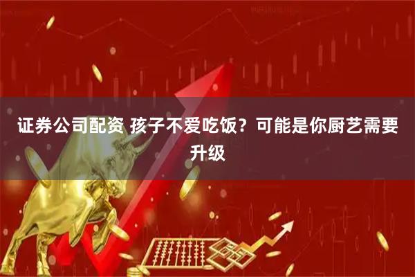 证券公司配资 孩子不爱吃饭？可能是你厨艺需要升级