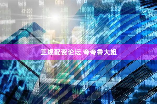正规配资论坛 夸夸鲁大姐