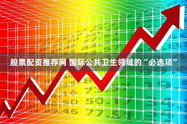 股票配资推荐网 国际公共卫生领域的“必选项”