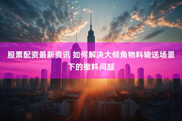 股票配资最新资讯 如何解决大倾角物料输送场景下的撒料问题