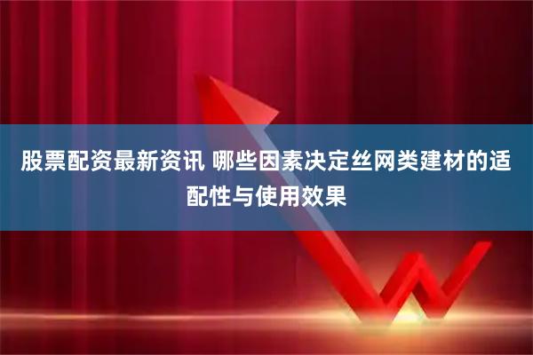 股票配资最新资讯 哪些因素决定丝网类建材的适配性与使用效果