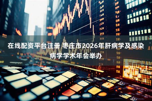在线配资平台注册 枣庄市2026年肝病学及感染病学学术年会举办