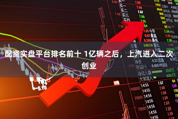 配资实盘平台排名前十 1亿辆之后，上汽进入二次创业