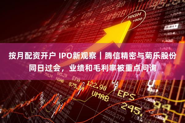 按月配资开户 IPO新观察｜腾信精密与菊乐股份同日过会，业绩和毛利率被重点问询