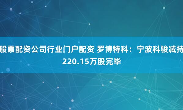股票配资公司行业门户配资 罗博特科：宁波科骏减持220.15万股完毕