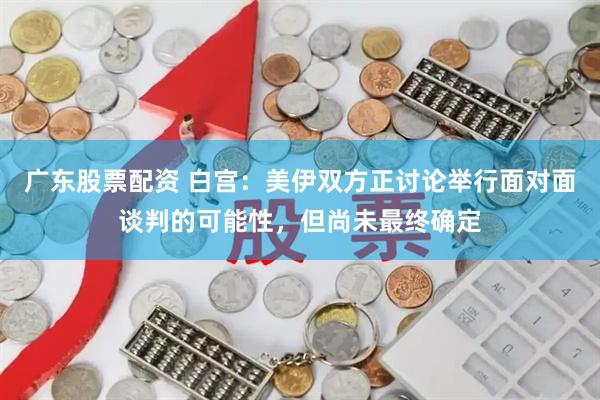 广东股票配资 白宫：美伊双方正讨论举行面对面谈判的可能性，但尚未最终确定