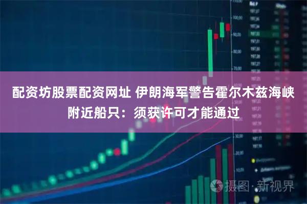 配资坊股票配资网址 伊朗海军警告霍尔木兹海峡附近船只：须获许可才能通过