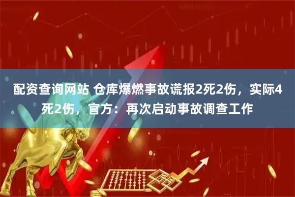 配资查询网站 仓库爆燃事故谎报2死2伤，实际4死2伤，官方：再次启动事故调查工作