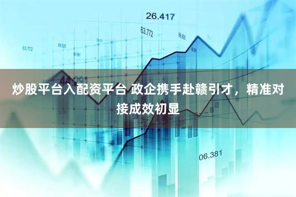 炒股平台入配资平台 政企携手赴赣引才，精准对接成效初显