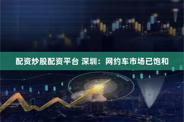 配资炒股配资平台 深圳：网约车市场已饱和