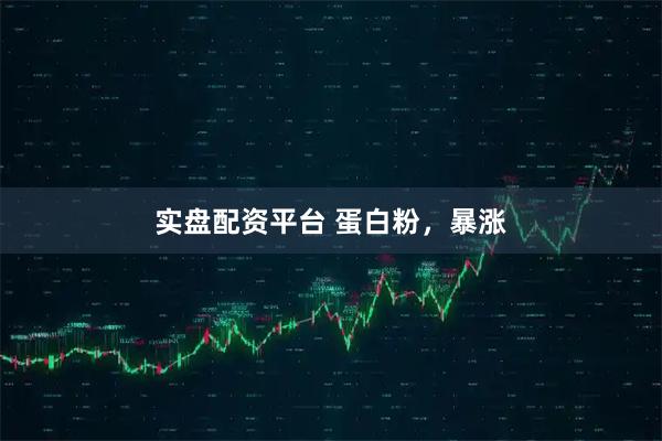 实盘配资平台 蛋白粉，暴涨