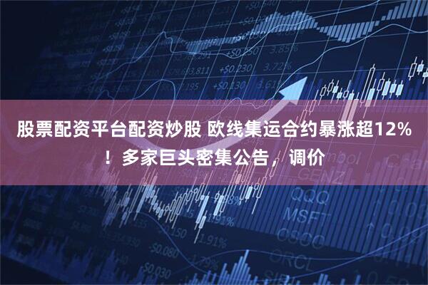 股票配资平台配资炒股 欧线集运合约暴涨超12%！多家巨头密集公告，调价