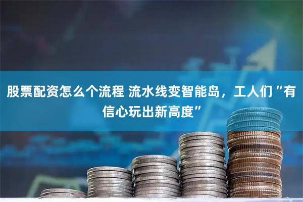 股票配资怎么个流程 流水线变智能岛，工人们“有信心玩出新高度”