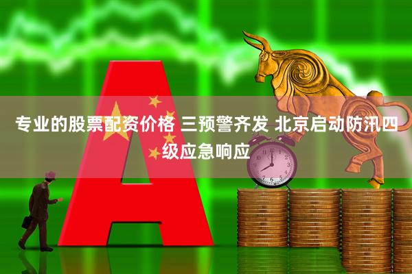 专业的股票配资价格 三预警齐发 北京启动防汛四级应急响应