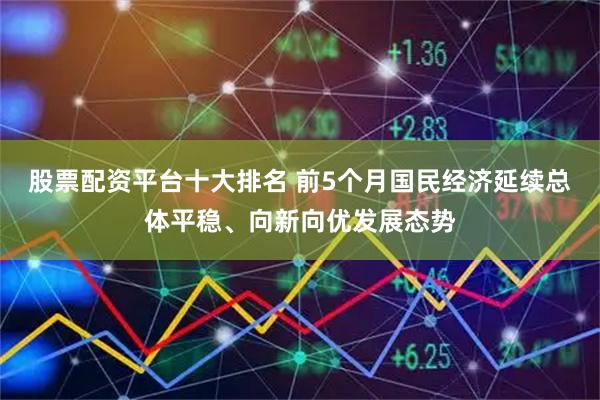 股票配资平台十大排名 前5个月国民经济延续总体平稳、向新向优发展态势