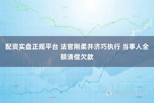 配资实盘正规平台 法官刚柔并济巧执行 当事人全额清偿欠款