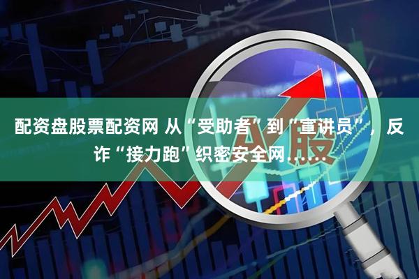 配资盘股票配资网 从“受助者”到“宣讲员”，反诈“接力跑”织密安全网……