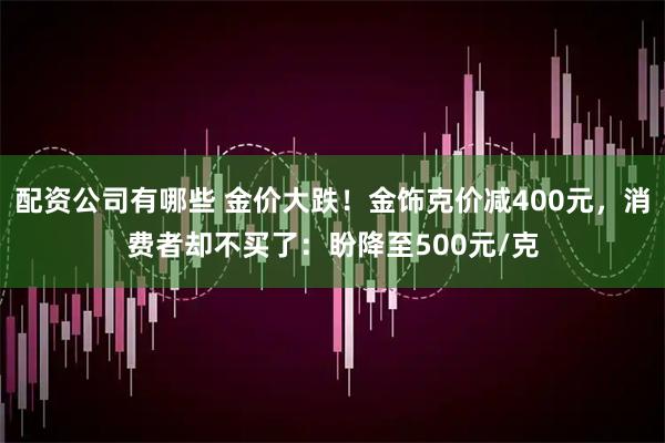 配资公司有哪些 金价大跌！金饰克价减400元，消费者却不买了：盼降至500元/克