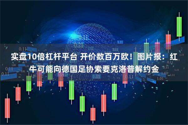 实盘10倍杠杆平台 开价数百万欧！图片报：红牛可能向德国足协索要克洛普解约金