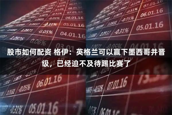 股市如何配资 格伊：英格兰可以赢下墨西哥并晋级，已经迫不及待踢比赛了