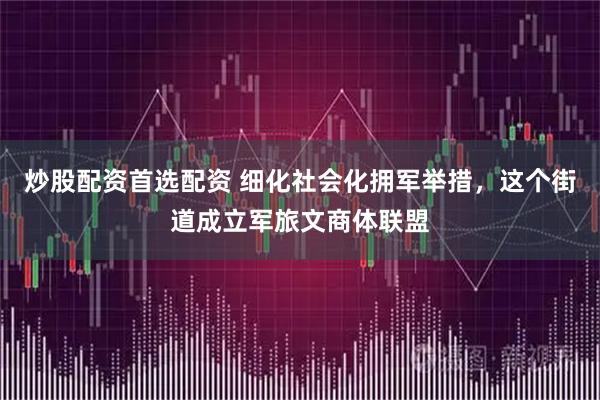 炒股配资首选配资 细化社会化拥军举措,这个街道成立军旅文商体联盟
